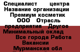 Специалист Call-центра › Название организации ­ Премиум косметик, ООО › Отрасль предприятия ­ Другое › Минимальный оклад ­ 20 000 - Все города Работа » Вакансии   . Мурманская обл.,Полярные Зори г.